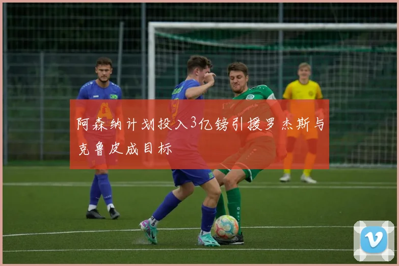 阿森纳计划投入3亿镑引援罗杰斯与克鲁皮成目标