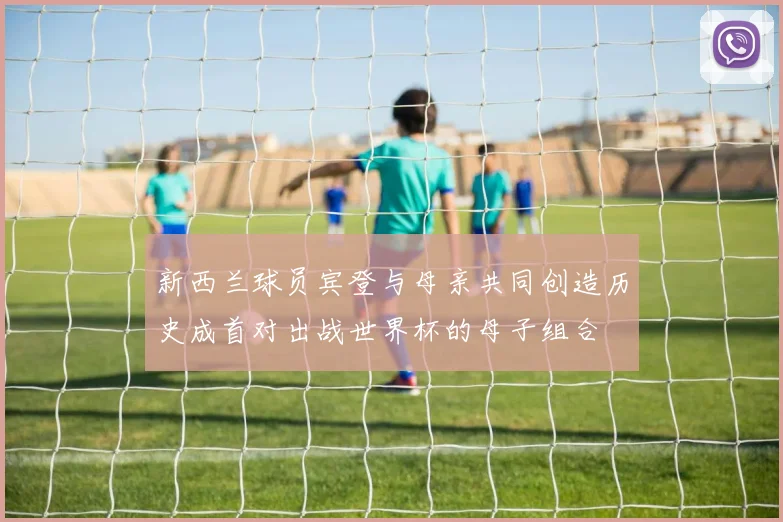 新西兰球员宾登与母亲共同创造历史成首对出战世界杯的母子组合