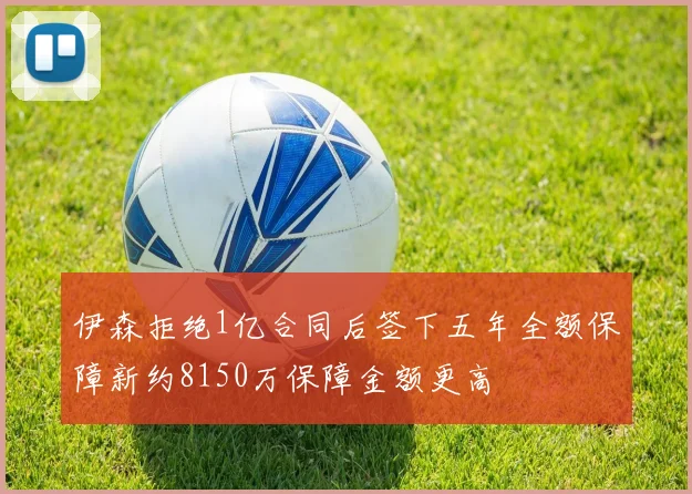 伊森拒绝1亿合同后签下五年全额保障新约8150万保障金额更高