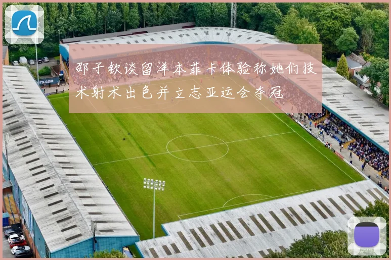 邵子钦谈留洋本菲卡体验称她们技术射术出色并立志亚运会夺冠