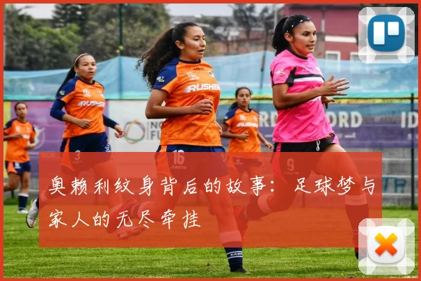 奥赖利纹身背后的故事：足球梦与家人的无尽牵挂
