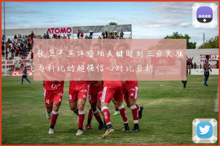 张卫平点评哈珀关键时刻三分失准与科比的超强信心对比分析
