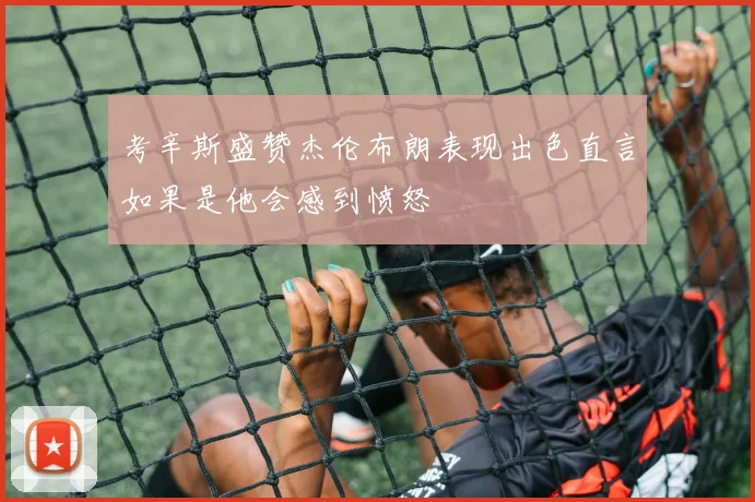 考辛斯盛赞杰伦布朗表现出色直言如果是他会感到愤怒