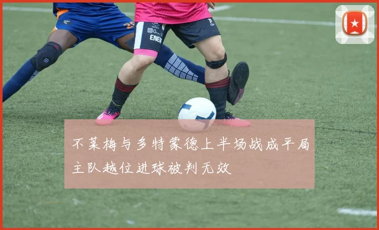 不莱梅与多特蒙德上半场战成平局主队越位进球被判无效