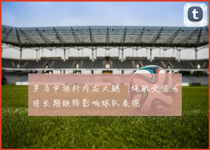 罗马中场科内右大腿腘绳肌受伤或将长期缺阵影响球队表现