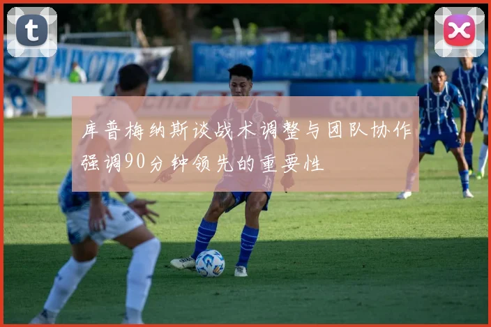库普梅纳斯谈战术调整与团队协作强调90分钟领先的重要性
