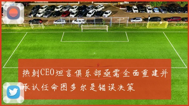 热刺CEO坦言俱乐部亟需全面重建并承认任命图多尔是错误决策