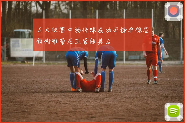 五大联赛中场传球成功率榜单德容领衔维蒂尼亚紧随其后