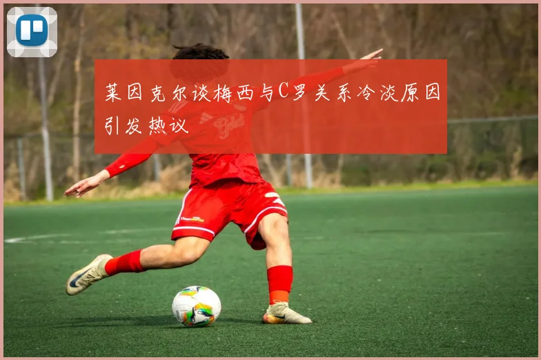 莱因克尔谈梅西与C罗关系冷淡原因引发热议