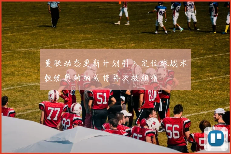 曼联动态更新计划引入定位球战术教练奥纳纳或将再次被租借