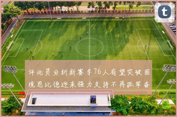 评论员分析新赛季76人有望突破困境恩比德迎来强力支持不再孤军奋战