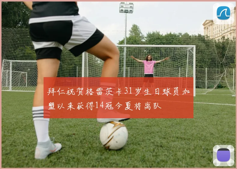 拜仁祝贺格雷茨卡31岁生日球员加盟以来获得14冠今夏将离队