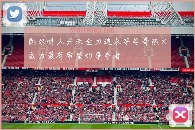 凯尔特人并未全力追求字母哥热火成为最有希望的争夺者