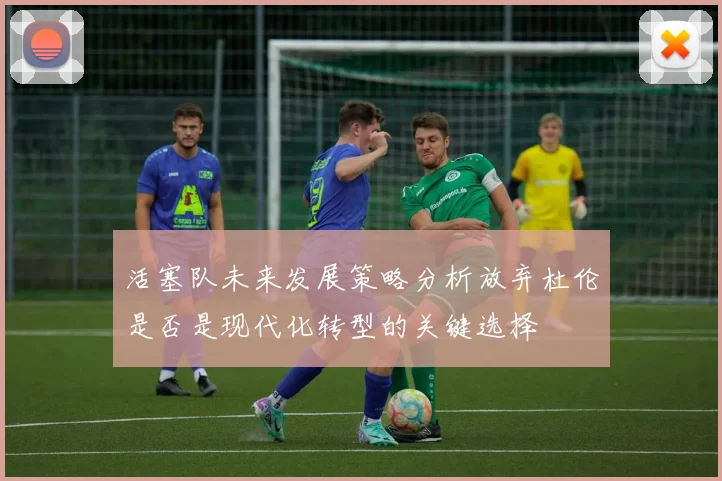 活塞队未来发展策略分析放弃杜伦是否是现代化转型的关键选择