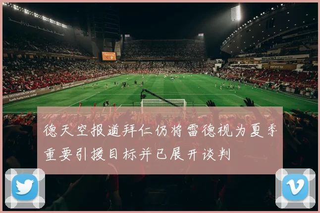 德天空报道拜仁仍将雷德视为夏季重要引援目标并已展开谈判