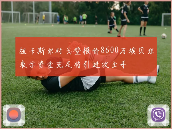纽卡斯尔对戈登报价8600万埃贝尔表示资金充足将引进攻击手