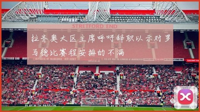 拉齐奥大区主席呼吁辞职以示对罗马德比赛程安排的不满