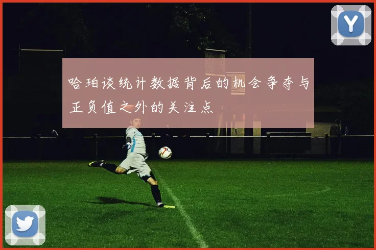 哈珀谈统计数据背后的机会争夺与正负值之外的关注点