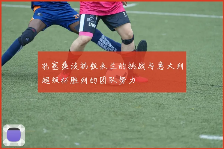 孔塞桑谈执教米兰的挑战与意大利超级杯胜利的团队努力
