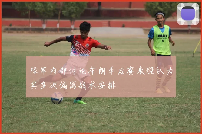 绿军内部讨论布朗季后赛表现认为其多次偏离战术安排